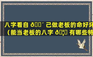 八字看自 🌴 己做老板的命好坏（能当老板的八字 🦍 有哪些特征）